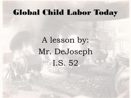 Global Child Labor Today A lesson by: Mr. DeJoseph I.S. 52.