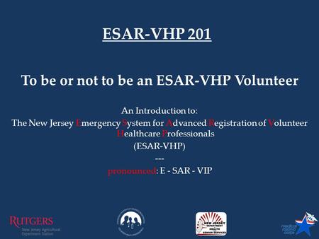 To be or not to be an ESAR-VHP Volunteer An Introduction to: The New Jersey Emergency System for Advanced Registration of Volunteer Healthcare Professionals.