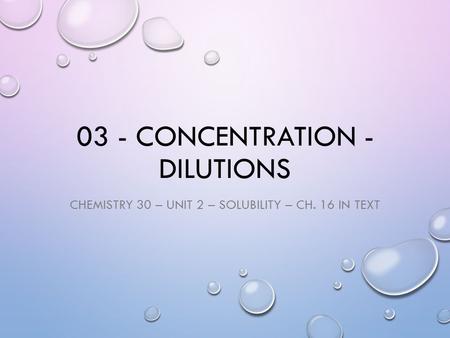 03 - CONCENTRATION - DILUTIONS CHEMISTRY 30 – UNIT 2 – SOLUBILITY – CH. 16 IN TEXT.