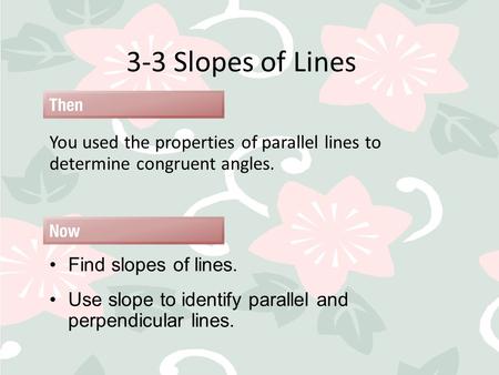 3-3 Slopes of Lines You used the properties of parallel lines to determine congruent angles. Find slopes of lines. Use slope to identify parallel and perpendicular.