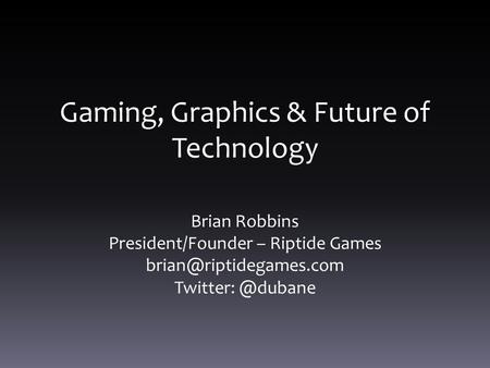 Gaming, Graphics & Future of Technology Brian Robbins President/Founder – Riptide Games