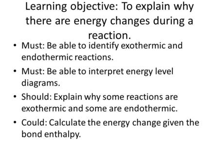 Learning objective: To explain why there are energy changes during a reaction. Must: Be able to identify exothermic and endothermic reactions. Must: Be.