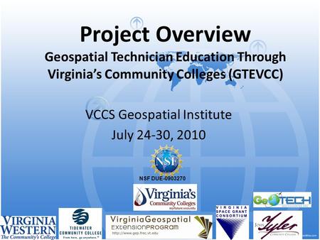 Project Overview Geospatial Technician Education Through Virginia’s Community Colleges (GTEVCC) VCCS Geospatial Institute July 24-30, 2010 NSF DUE-0903270.