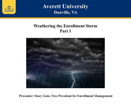 Weathering the Enrollment Storm Part 1 Averett University Danville, VA Averett University Danville, VA Presenter: Stacy Gato, Vice President for Enrollment.