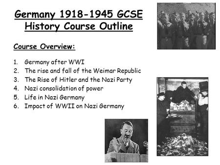 Germany 1918-1945 GCSE History Course Outline Course Overview: 1.Germany after WWI 2.The rise and fall of the Weimar Republic 3.The Rise of Hitler and.