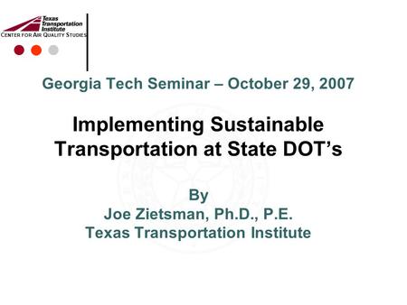 C ENTER FOR A IR Q UALITY S TUDIES Georgia Tech Seminar – October 29, 2007 Implementing Sustainable Transportation at State DOT’s By Joe Zietsman, Ph.D.,
