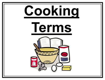 Cooking Terms. 1.Bake To cook by dry heat, usually in an oven. 2. Beat To make a mixture smooth by lifting it over and over quickly with a big beating.