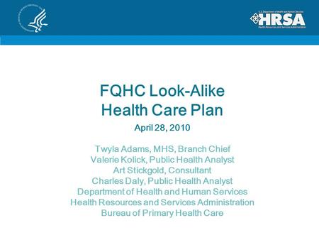 FQHC Look-Alike Health Care Plan April 28, 2010 Twyla Adams, MHS, Branch Chief Valerie Kolick, Public Health Analyst Art Stickgold, Consultant Charles.