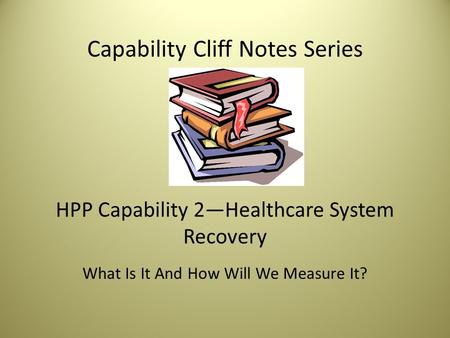 Capability Cliff Notes Series HPP Capability 2—Healthcare System Recovery What Is It And How Will We Measure It?