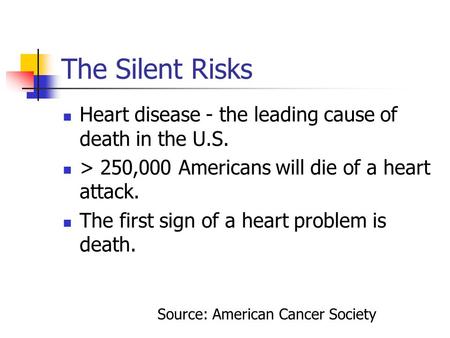 The Silent Risks Heart disease - the leading cause of death in the U.S. > 250,000 Americans will die of a heart attack. The first sign of a heart problem.