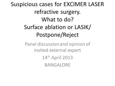 Suspicious cases for EXCIMER LASER refractive surgery. What to do? Surface ablation or LASIK/ Postpone/Reject Panel discussion and opinion of invited external.