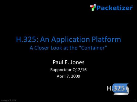 Packetizer ® Copyright © 2009 H.325: An Application Platform A Closer Look at the “Container” Paul E. Jones Rapporteur Q12/16 April 7, 2009 1.