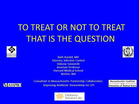 TO TREAT OR NOT TO TREAT THAT IS THE QUESTION Ruth Kandel, MD Director, Infection Control Hebrew SeniorLife Assistant Professor Harvard Medical School.