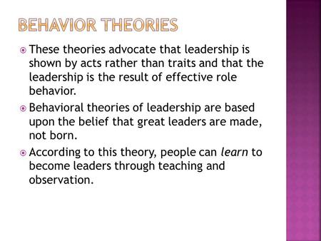  These theories advocate that leadership is shown by acts rather than traits and that the leadership is the result of effective role behavior.  Behavioral.
