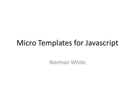 Micro Templates for Javascript Norman White. Background Separate HTML code from data Provide a flexible reusable template to generate html with embedded.