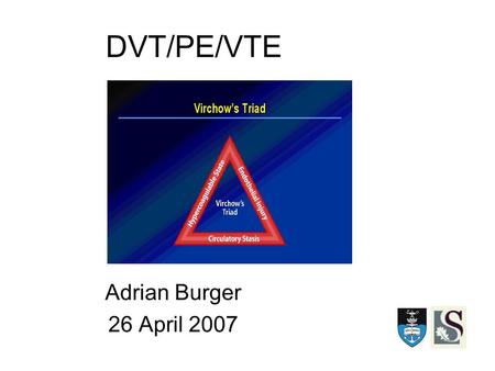 DVT/PE/VTE Adrian Burger 26 April 2007. Virchow Triad 3 primary components: venous stasis injury to the intima changes in the coagulation properties of.