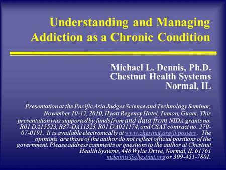 1 Understanding and Managing Addiction as a Chronic Condition Michael L. Dennis, Ph.D. Chestnut Health Systems Normal, IL Presentation at the Pacific Asia.