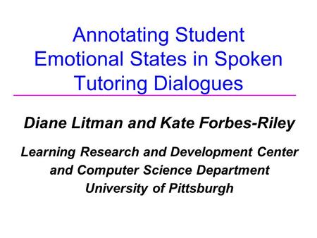 Annotating Student Emotional States in Spoken Tutoring Dialogues Diane Litman and Kate Forbes-Riley Learning Research and Development Center and Computer.