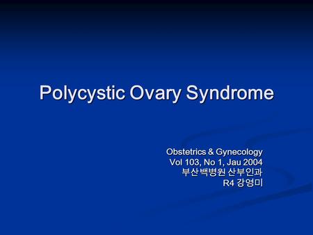 Polycystic Ovary Syndrome Obstetrics & Gynecology Vol 103, No 1, Jau 2004 부산백병원 산부인과 R4 강영미.