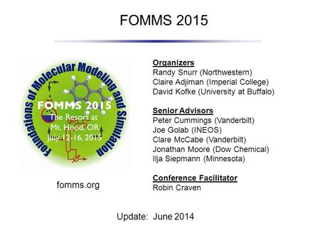 FOMMS 2015 Update: June 2014 Organizers Randy Snurr (Northwestern) Claire Adjiman (Imperial College) David Kofke (University at Buffalo) Senior Advisors.