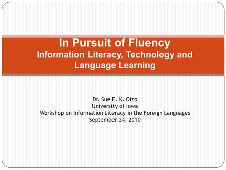 Dr. Sue E. K. Otto University of Iowa Workshop on Information Literacy in the Foreign Languages September 24, 2010 In Pursuit of Fluency Information Literacy,