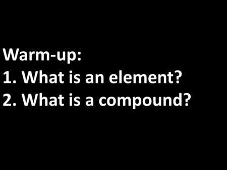 Warm-up: 1. What is an element? 2. What is a compound?