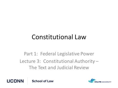 Constitutional Law Part 1: Federal Legislative Power Lecture 3: Constitutional Authority – The Text and Judicial Review.