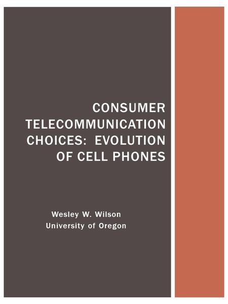 Wesley W. Wilson University of Oregon CONSUMER TELECOMMUNICATION CHOICES: EVOLUTION OF CELL PHONES.