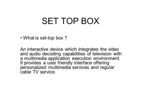 SET TOP BOX What is set-top box ? An interactive device which integrates the video and audio decoding capabilities of television with a multimedia application.