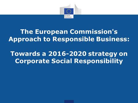 The European Commission's Approach to Responsible Business: Towards a 2016-2020 strategy on Corporate Social Responsibility.