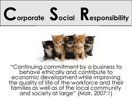 C orporate S ocial R esponsibility “Continuing commitment by a business to behave ethically and contribute to economic development while improving the.