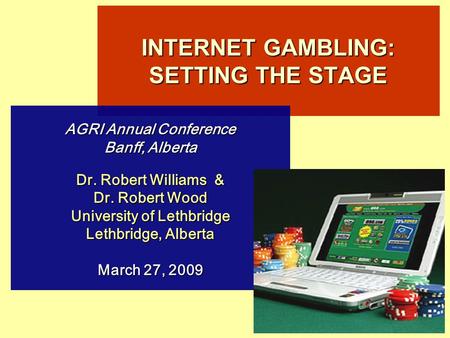 INTERNET GAMBLING: SETTING THE STAGE AGRI Annual Conference Banff, Alberta Dr. Robert Williams & Dr. Robert Wood University of Lethbridge Lethbridge, Alberta.