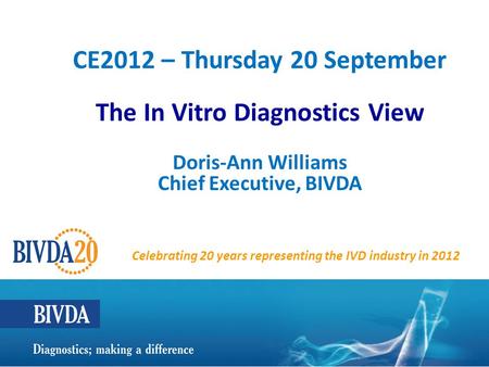 CE2012 – Thursday 20 September The In Vitro Diagnostics View Doris-Ann Williams Chief Executive, BIVDA CC Celebrating 20 years representing the IVD industry.