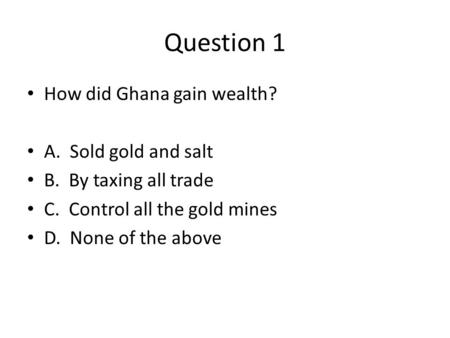 Question 1 How did Ghana gain wealth? A. Sold gold and salt B. By taxing all trade C. Control all the gold mines D. None of the above.
