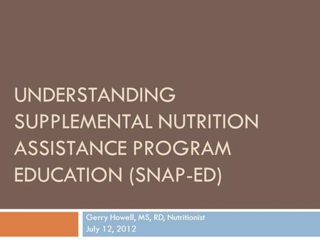 UNDERSTANDING SUPPLEMENTAL NUTRITION ASSISTANCE PROGRAM EDUCATION (SNAP-ED) Gerry Howell, MS, RD, Nutritionist July 12, 2012.