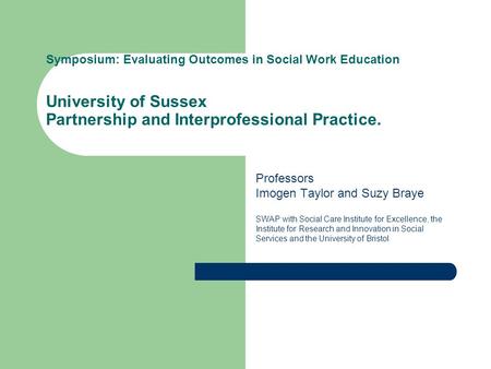 Symposium: Evaluating Outcomes in Social Work Education University of Sussex Partnership and Interprofessional Practice. Professors Imogen Taylor and Suzy.