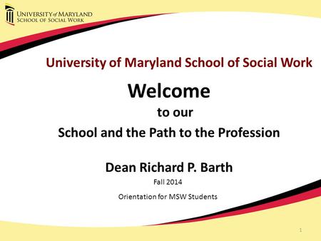 1 University of Maryland School of Social Work Welcome to our School and the Path to the Profession Dean Richard P. Barth Fall 2014 Orientation for MSW.