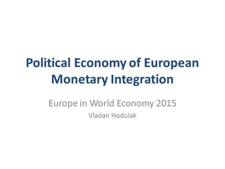 Political Economy of European Monetary Integration Europe in World Economy 2015 Vladan Hodulak.