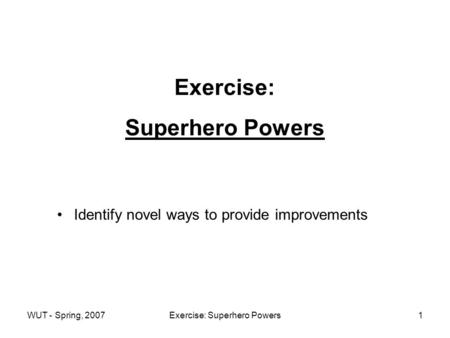 WUT - Spring, 2007Exercise: Superhero Powers1 Exercise: Superhero Powers Identify novel ways to provide improvements.