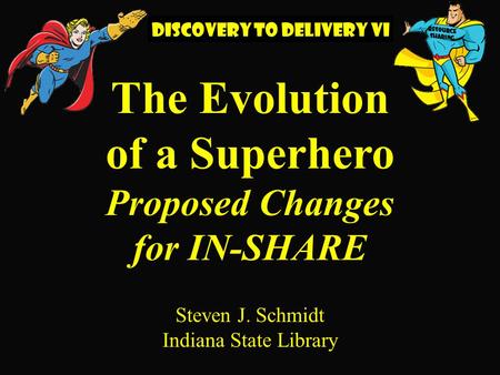 The Evolution of a Superhero Proposed Changes for IN-SHARE Steven J. Schmidt Indiana State Library DISCOVERY TO DELIVERY VI.
