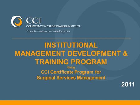 INSTITUTIONAL MANAGEMENT DEVELOPMENT & TRAINING PROGRAM Using CCI Certificate Program for Surgical Services Management 2011.