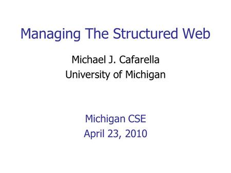 Managing The Structured Web Michael J. Cafarella University of Michigan Michigan CSE April 23, 2010.