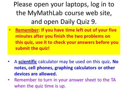 Please open your laptops, log in to the MyMathLab course web site, and open Daily Quiz 9. Remember: If you have time left out of your five minutes after.