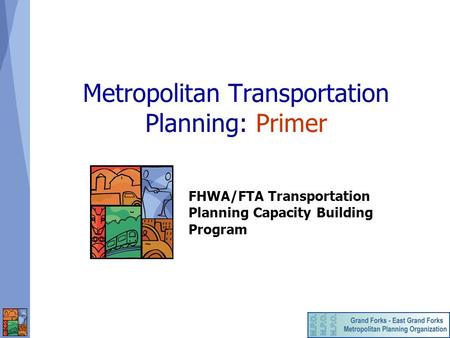 Metropolitan Transportation Planning: Primer FHWA/FTA Transportation Planning Capacity Building Program.