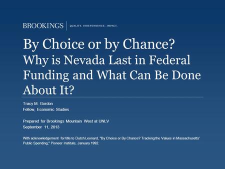 By Choice or by Chance? Why is Nevada Last in Federal Funding and What Can Be Done About It? Tracy M. Gordon Fellow, Economic Studies Prepared for Brookings.