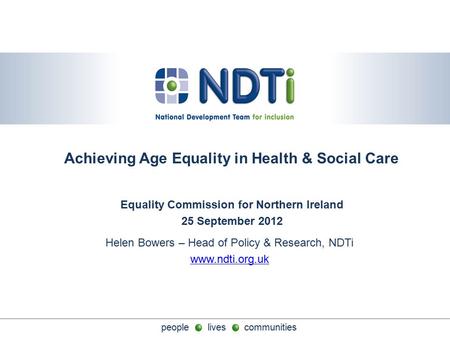 People lives communities Achieving Age Equality in Health & Social Care Equality Commission for Northern Ireland 25 September 2012 Helen Bowers – Head.
