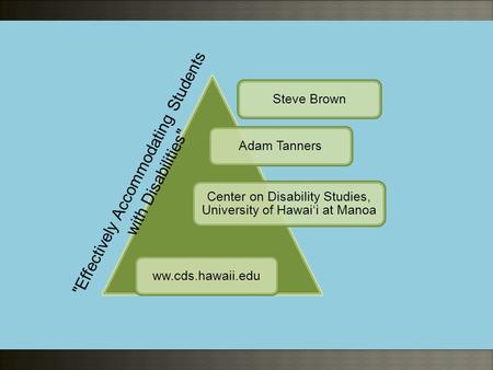 Steve BrownAdam Tanners Center on Disability Studies, University of Hawai‘i at Manoa ww.cds.hawaii.edu Effectively Accommodating Students with Disabilities