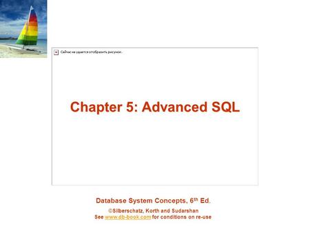 Database System Concepts, 6 th Ed. ©Silberschatz, Korth and Sudarshan See www.db-book.com for conditions on re-usewww.db-book.com Chapter 5: Advanced SQL.