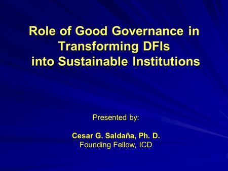 Role of Good Governance in Transforming DFIs into Sustainable Institutions Presented by: Cesar G. Saldaña, Ph. D. Founding Fellow, ICD.