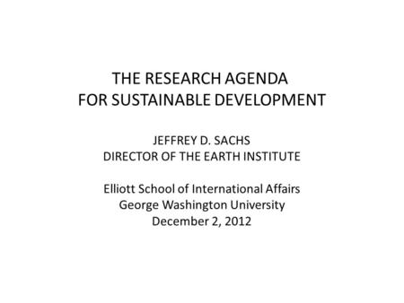 THE RESEARCH AGENDA FOR SUSTAINABLE DEVELOPMENT JEFFREY D. SACHS DIRECTOR OF THE EARTH INSTITUTE Elliott School of International Affairs George Washington.